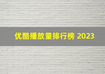 优酷播放量排行榜 2023